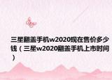 三星翻蓋手機(jī)w2020現(xiàn)在售價(jià)多少錢(qián)（三星w2020翻蓋手機(jī)上市時(shí)間）
