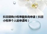 抖音團購小程序服務商申請（抖音小程序個人能申請嗎）