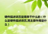 硬件描述語言是用來干什么的（什么是硬件描述語言,其主要作用是什么）
