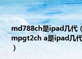 md788ch是ipad幾代（mpgt2ch a是ipad幾代）