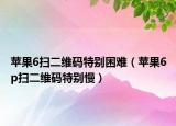 蘋果6掃二維碼特別困難（蘋果6p掃二維碼特別慢）
