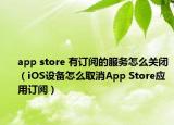 app store 有訂閱的服務怎么關閉（iOS設備怎么取消App Store應用訂閱）
