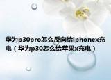 華為p30pro怎么反向給iphonex充電（華為p30怎么給蘋果x充電）