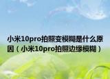 小米10pro拍照變模糊是什么原因（小米10pro拍照邊緣模糊）