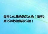 淘寶0.01元搶購怎么搶（淘寶0點0分0秒搶購怎么搶）
