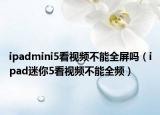 ipadmini5看視頻不能全屏嗎（ipad迷你5看視頻不能全頻）
