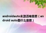 androidauto未激活啥意思（android auto是什么意思）