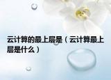 云計(jì)算的最上層是（云計(jì)算最上層是什么）