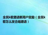 全民k歌邀請新用戶獎勵（全民k歌怎么發(fā)合唱邀請）