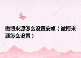 微博來源怎么設(shè)置安卓（微博來源怎么設(shè)置）