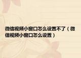 微信視頻小窗口怎么設(shè)置不了（微信視頻小窗口怎么設(shè)置）