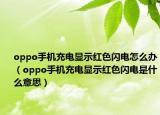 oppo手機(jī)充電顯示紅色閃電怎么辦（oppo手機(jī)充電顯示紅色閃電是什么意思）