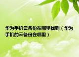 華為手機云備份在哪里找到（華為手機的云備份在哪里）
