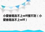 小愛(ài)音箱連不上wifi搜不到（小愛(ài)音箱連不上wifi）