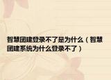 智慧團建登錄不了是為什么（智慧團建系統(tǒng)為什么登錄不了）