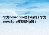 華為nova5pro雙卡4g嗎（華為nova5pro支持雙4g嗎）
