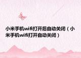 小米手機wifi打開后自動關(guān)閉（小米手機wifi打開自動關(guān)閉）
