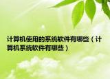 計算機使用的系統(tǒng)軟件有哪些（計算機系統(tǒng)軟件有哪些）