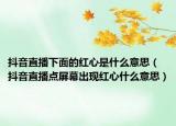 抖音直播下面的紅心是什么意思（抖音直播點(diǎn)屏幕出現(xiàn)紅心什么意思）