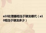 a10處理器相當(dāng)于驍龍哪代（a10相當(dāng)于驍龍多少）