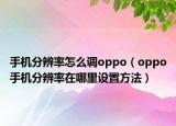 手機(jī)分辨率怎么調(diào)oppo（oppo手機(jī)分辨率在哪里設(shè)置方法）