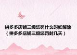拼多多店鋪三級懲罰什么時候解除（拼多多店鋪三級懲罰封幾天）