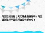 淘寶退貨選擇七天無理由退貨好嗎（淘寶退貨選擇不喜歡對自己有影響嗎）