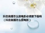 抖音直播怎么放電影必須要下載嗎（抖音直播怎么放電影）