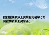 如何在拼多多上買東西刻名字（如何在拼多多上買東西）