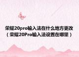 榮耀20pro輸入法在什么地方更改（榮耀20Pro輸入法設(shè)置在哪里）