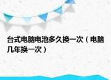 臺式電腦電池多久換一次（電腦幾年換一次）