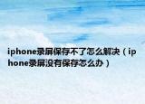 iphone錄屏保存不了怎么解決（iphone錄屏沒有保存怎么辦）
