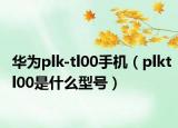 華為plk-tl00手機(jī)（plktl00是什么型號(hào)）