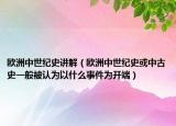 歐洲中世紀史講解（歐洲中世紀史或中古史一般被認為以什么事件為開端）