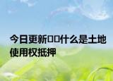 今日更新??什么是土地使用權(quán)抵押