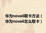 華為nova6取卡方法（華為nova6怎么取卡）