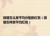 微信怎么發(fā)平均分配的紅包（微信怎樣發(fā)平均紅包）