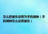 怎么把音樂設(shè)置為手機鬧鐘（手機鬧鐘怎么設(shè)置音樂）
