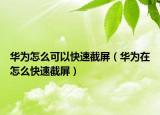華為怎么可以快速截屏（華為在怎么快速截屏）
