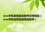 vivo手機(jī)發(fā)現(xiàn)高危軟件怎樣安裝（vivo手機(jī)如何安裝高危軟件）