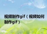 視頻制作gif（視頻如何制作gif）