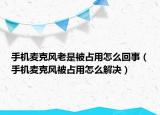 手機(jī)麥克風(fēng)老是被占用怎么回事（手機(jī)麥克風(fēng)被占用怎么解決）