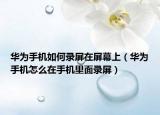 華為手機如何錄屏在屏幕上（華為手機怎么在手機里面錄屏）