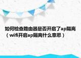 如何檢查路由器是否開啟了ap隔離（wifi開啟ap隔離什么意思）
