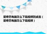 愛奇藝電腦怎么下載視頻到桌面（愛奇藝電腦怎么下載視頻）