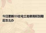 今日更新??住宅土地使用權(quán)到期后怎么辦
