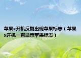 蘋果x開機反復出現(xiàn)蘋果標志（蘋果x開機一直顯示蘋果標志）