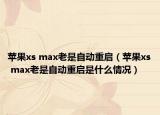 蘋果xs max老是自動(dòng)重啟（蘋果xs max老是自動(dòng)重啟是什么情況）