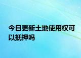 今日更新土地使用權(quán)可以抵押嗎