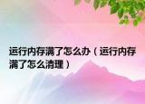 運(yùn)行內(nèi)存滿了怎么辦（運(yùn)行內(nèi)存滿了怎么清理）